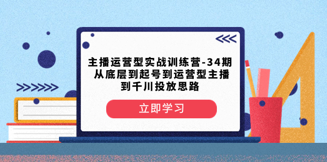 （8256期）主播运营型实战训练营-第34期  从底层到起号到运营型主播到千川投放思路-古龙岛网创