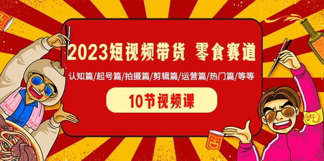 2023短视频带货零食赛道 认知篇/起号篇/拍摄篇/剪辑篇/运营篇/热门篇/等等-古龙岛网创