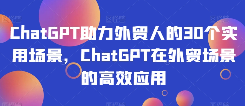 ChatGPT助力外贸人的30个实用场景，ChatGPT在外贸场景的高效应用-古龙岛网创