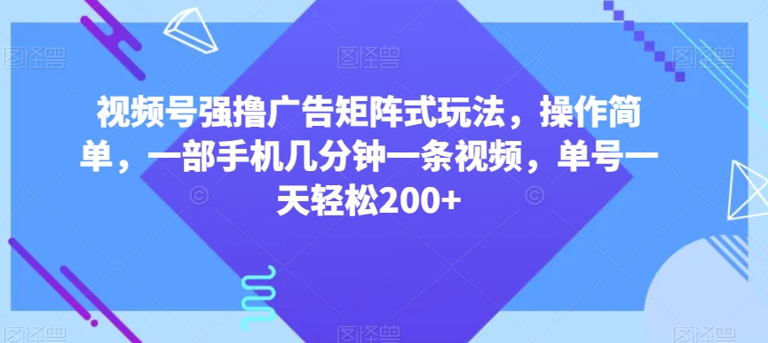 视频号强撸广告矩阵式玩法，操作简单，一部手机几分钟一条视频，单号一天轻松200+【揭秘】-古龙岛网创