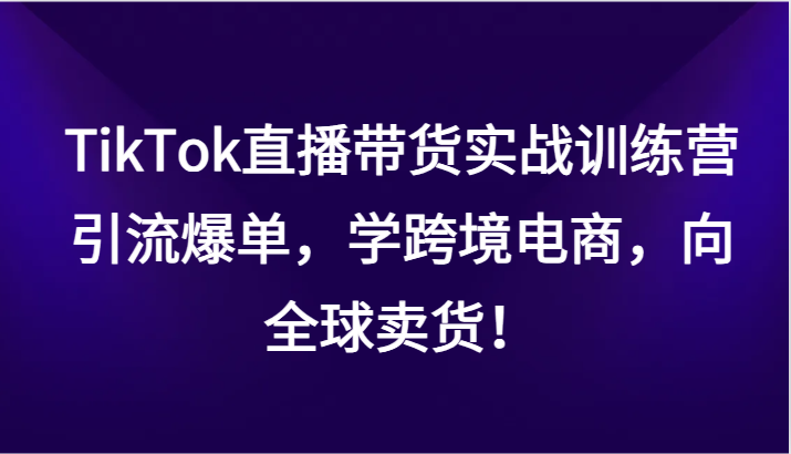 TikTok直播带货实战训练营，引流爆单，学跨境电商，向全球卖货！-古龙岛网创