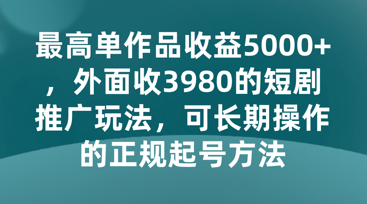 最高单作品收益5000+，外面收3980的短剧推广玩法，可长期操作的正规起号方法-古龙岛网创