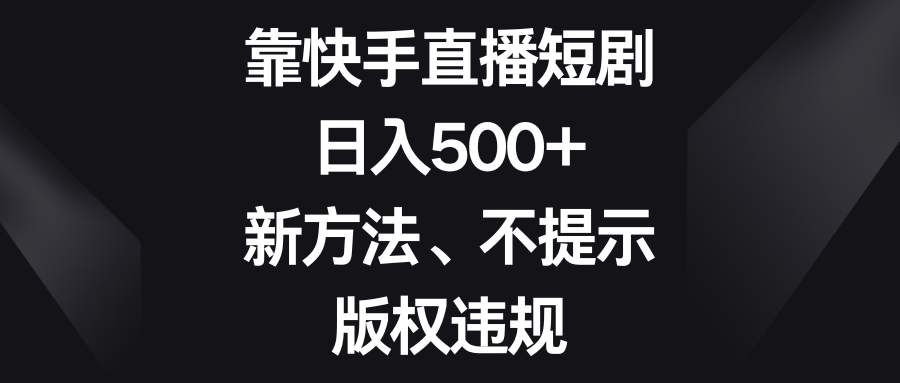 靠快手直播短剧，日入500+，新方法、不提示版权违规-古龙岛网创