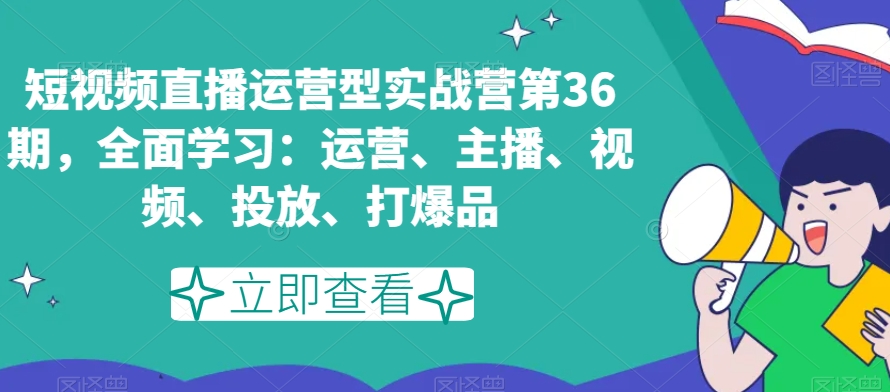 短视频直播运营型实战营第36期，全面学习：运营、主播、视频、投放、打爆品-古龙岛网创