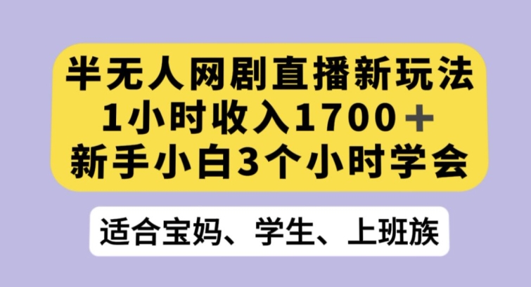 半无人网剧直播新玩法，1小时收入1700+，新手小白3小时学会【揭秘】-古龙岛网创