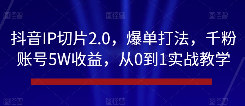 抖音IP切片2.0，爆单打法，千粉账号5W收益，从0到1实战教学【揭秘】-古龙岛网创