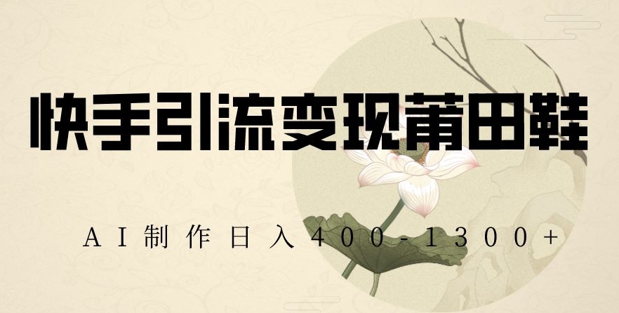 快手引流变现莆田鞋，AI制作日入400+【揭秘】-古龙岛网创