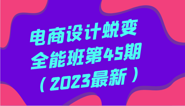 电商设计蜕变全能班第45期（2023最新）全方面提升，系统性学习电商设计-古龙岛网创