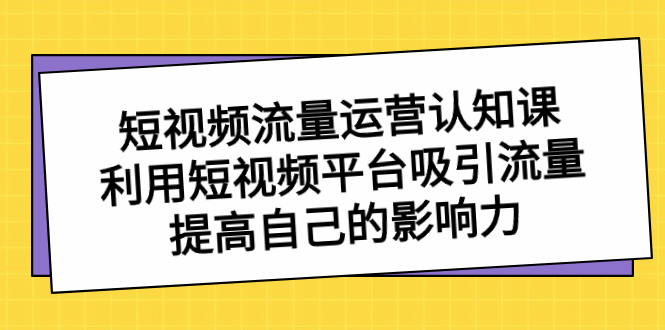 （8428期）短视频流量-运营认知课，利用短视频平台吸引流量，提高自己的影响力-古龙岛网创