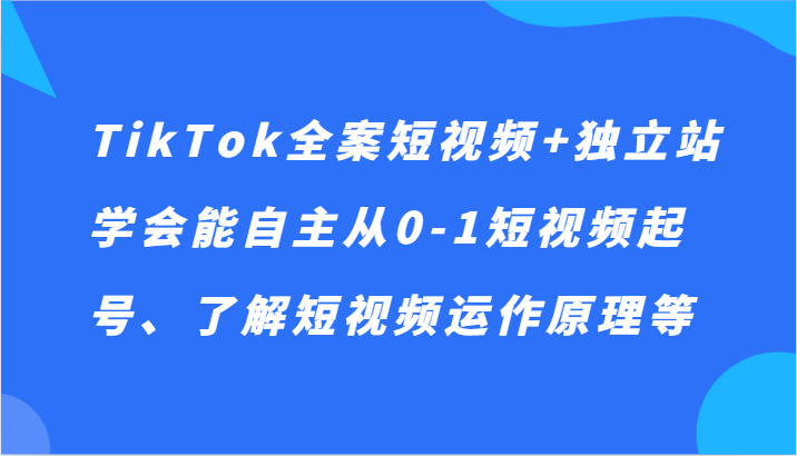 TikTok全案短视频+独立站，学会能自主从0-1短视频起号、了解短视频运作原理等-古龙岛网创