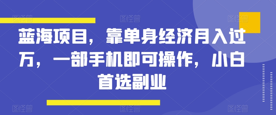 蓝海项目，靠单身经济月入过万，一部手机即可操作，小白首选副业【揭秘】-古龙岛网创