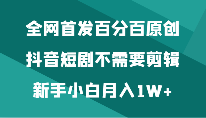 全网首发百分百原创，抖音短剧不需要剪辑新手小白月入1W+-古龙岛网创