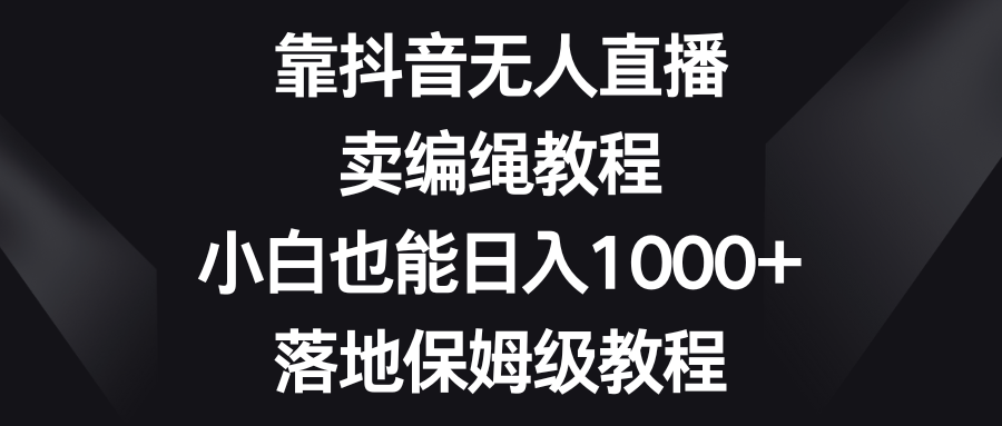 靠抖音无人直播，卖编绳教程，小白也能日入1000+，落地保姆级教程-古龙岛网创