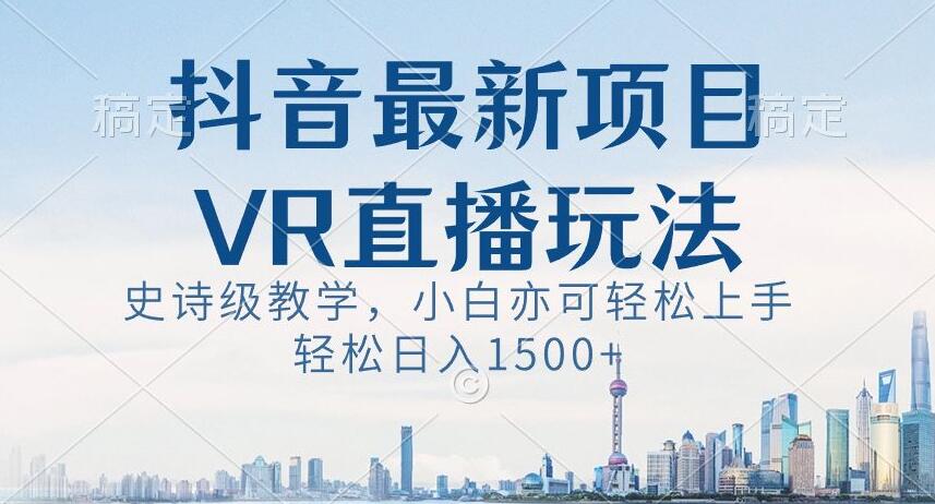 抖音最新VR直播玩法，史诗级教学，小白也可轻松上手轻松日入1500+【揭秘】-古龙岛网创