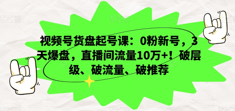 视频号货盘起号课：0粉新号，3天爆盘，直播间流量10万+！破层级、破流量、破推荐-古龙岛网创
