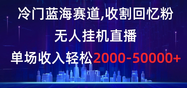 冷门蓝海赛道，收割回忆粉，无人挂机直播，单场收入轻松2000-5w+【揭秘】-古龙岛网创
