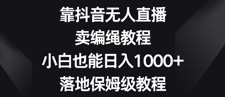 靠抖音无人直播，卖编绳教程，小白也能日入1000+，落地保姆级教程【揭秘】-古龙岛网创