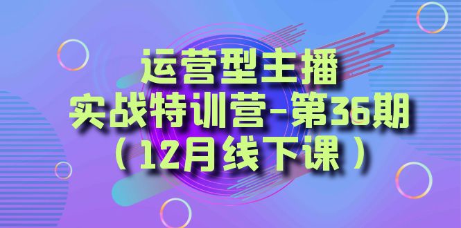 （8422期）运营型主播·实战特训营-第36期（12月线下课）  从底层逻辑到起号思路，…-古龙岛网创