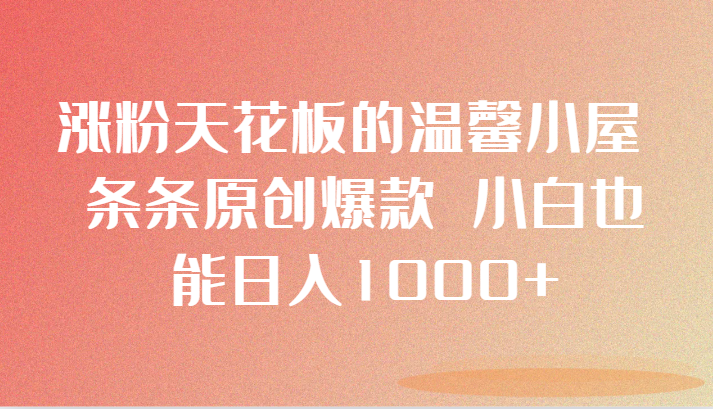 涨粉天花板的温馨小屋 条条原创爆款 小白也能日入1000+-古龙岛网创