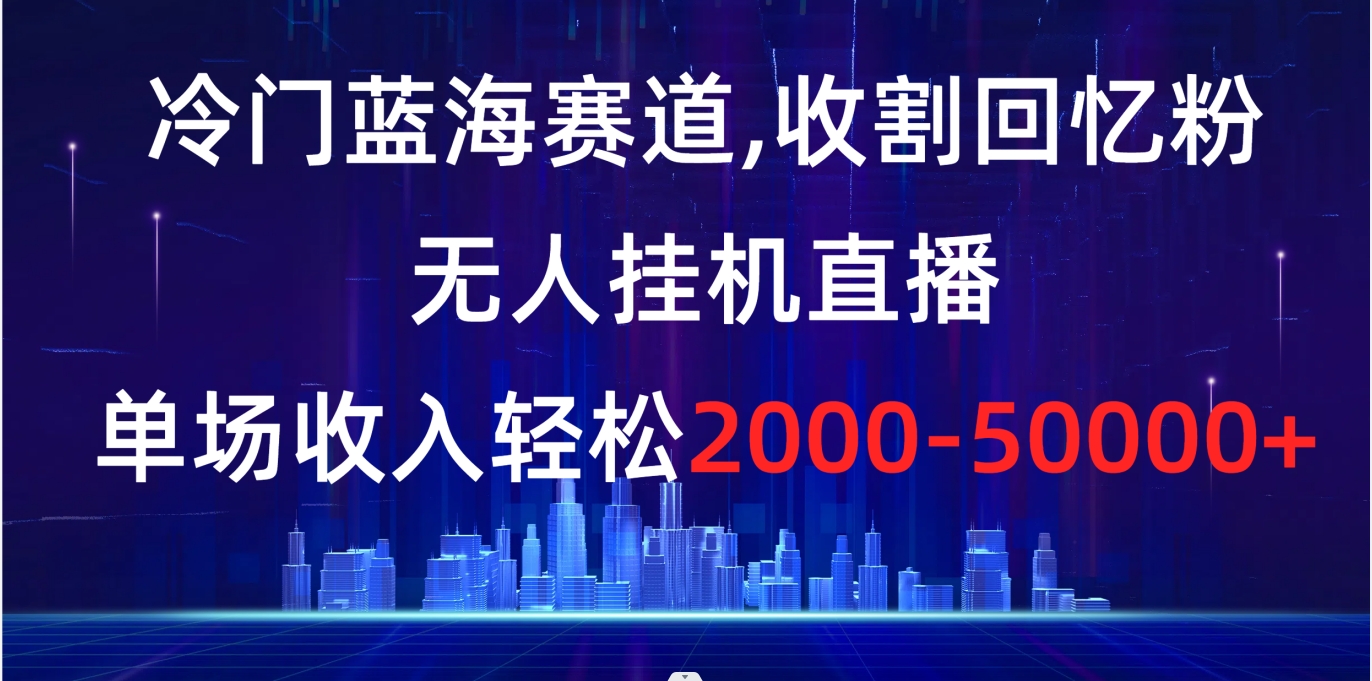 （8544期）冷门蓝海赛道，收割回忆粉，无人挂机直播，单场收入轻松2000-5w+-古龙岛网创