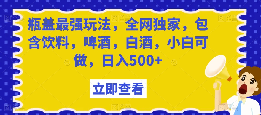 瓶盖最强玩法，全网独家，包含饮料，啤酒，白酒，小白可做，日入500+【揭秘】-古龙岛网创