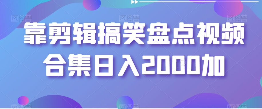 靠剪辑搞笑盘点视频合集日入2000加【揭秘】-古龙岛网创