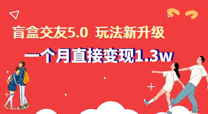 盲盒交友5.0，玩法全新升级，一个月直接变现1.3W，新手小白轻松上手【揭秘】-古龙岛网创