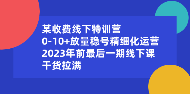 （8528期）某收费线下特训营：0-10+放量稳号精细化运营，2023年前最后一期线下课，…-古龙岛网创