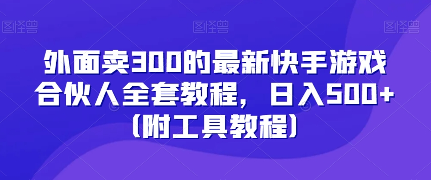 外面卖300的最新快手游戏合伙人全套教程，日入500+（附工具教程）-古龙岛网创