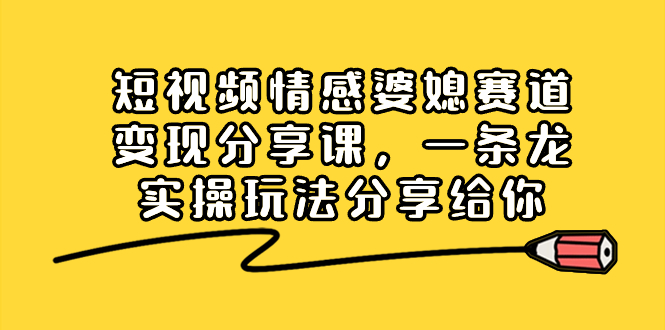 （8470期）短视频情感婆媳赛道变现分享课，一条龙实操玩法分享给你-古龙岛网创