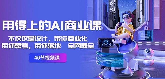 用得上的AI商业课：不仅仅是设计，带你商业化-带你思考-带你落地-全网最全-古龙岛网创