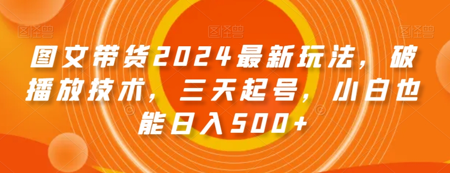 图文带货2024最新玩法，破播放技术，三天起号，小白也能日入500+【揭秘】-古龙岛网创