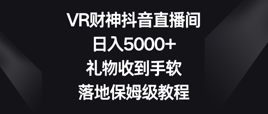 （8512期）VR财神抖音直播间，日入5000+，礼物收到手软，落地保姆级教程-古龙岛网创