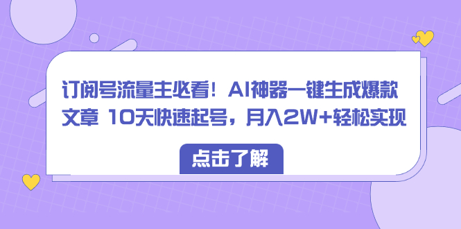 (8455期)订阅号流量主必看!AI神器一键生成爆款文章 10天快速起号,月入2W+轻松实现-古龙岛网创