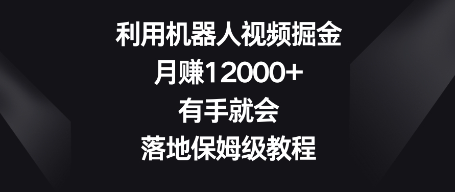 利用机器人视频掘金，月赚12000+，有手就会，落地保姆级教程【揭秘】-古龙岛网创