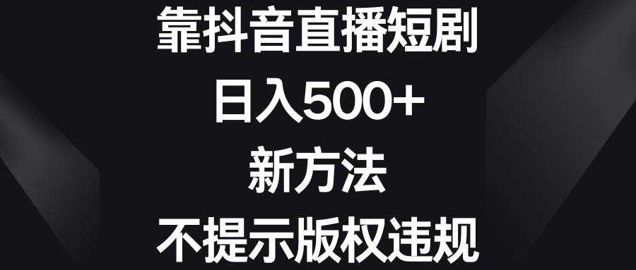 (8729期)靠抖音直播短剧,日入500+,新方法、不提示版权违规-古龙岛网创