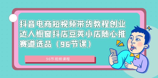 （8788期）抖音电商短视频带货教程创业达人橱窗抖店豆荚小店随心推赛道选品（96节课）-古龙岛网创