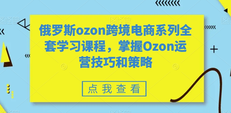 俄罗斯ozon跨境电商系列全套学习课程，掌握Ozon运营技巧和策略-古龙岛网创