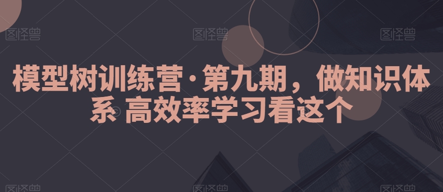 模型树训练营·第九期，做知识体系高效率学习看这个-古龙岛网创
