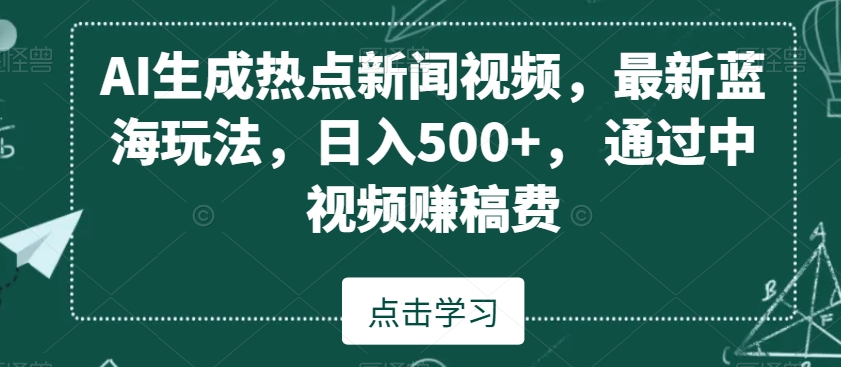 AI生成热点新闻视频，最新蓝海玩法，日入500+，通过中视频赚稿费【揭秘】-古龙岛网创