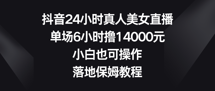 （8644期）抖音24小时真人美女直播，单场6小时撸14000元，小白也可操作，落地保姆教程-古龙岛网创