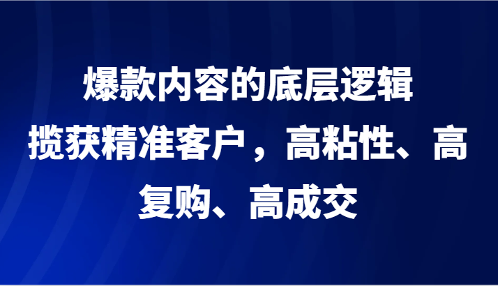 爆款内容的底层逻辑，揽获精准客户，高粘性、高复购、高成交-古龙岛网创