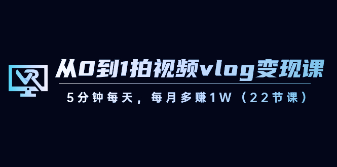（8599期）从0到1拍视频vlog-变现课，5分钟每天，每月多赚1W（22节课）-古龙岛网创