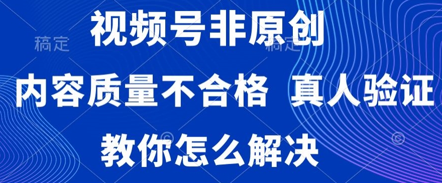 视频号非原创，内容质量不合格，真人验证，违规怎么解决【揭秘】-古龙岛网创