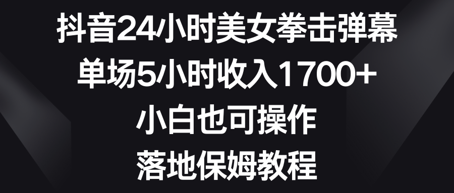 (8715期)抖音24小时美女拳击弹幕,单场5小时收入1700+,小白也可操作,落地保姆教程-古龙岛网创