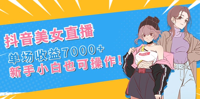 (8800期)抖音美女直播,单场收益7000+,新手小白也可操作-古龙岛网创
