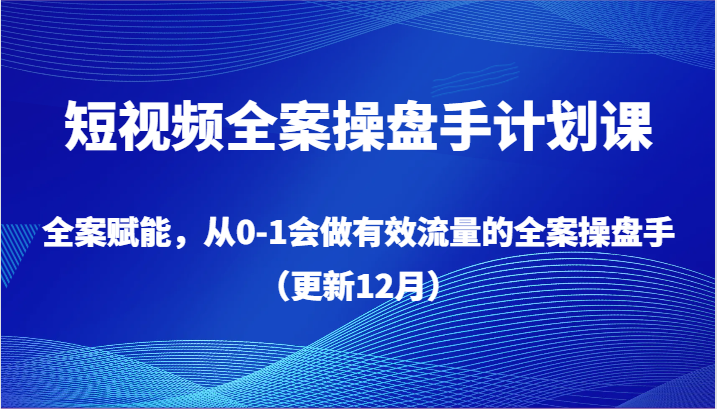 短视频全案操盘手计划课，全案赋能，从0-1会做有效流量的全案操盘手（更新12月）-古龙岛网创