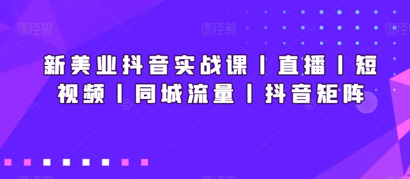 新美业抖音实战课丨直播丨短视频丨同城流量丨抖音矩阵-古龙岛网创