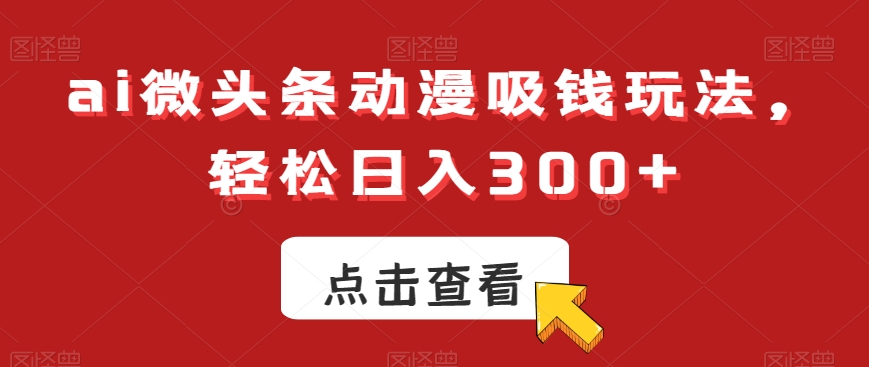 ai微头条动漫吸钱玩法，轻松日入300+【揭秘】-古龙岛网创