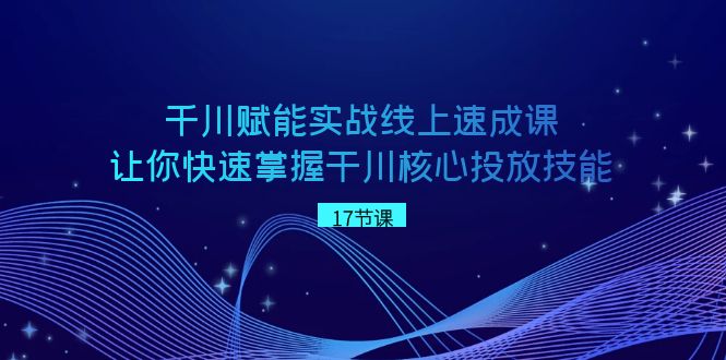 （8696期）千川 赋能实战线上速成课，让你快速掌握干川核心投放技能-古龙岛网创